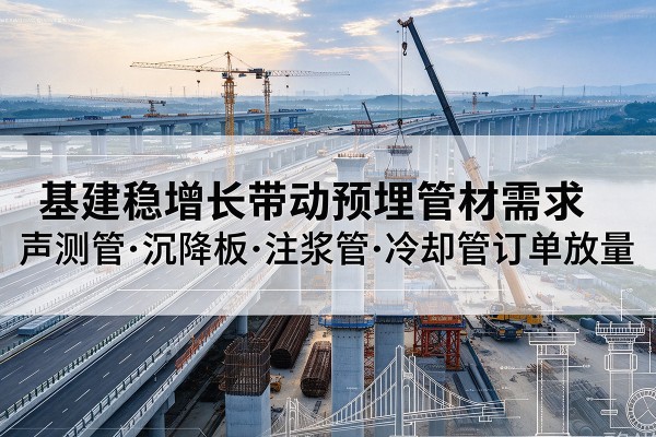 德江基建稳增长带动预埋监测管材需求，声测管、沉降板、注浆管订单持续放量